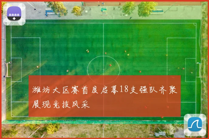 潍坊大区赛首度启幕18支强队齐聚展现竞技风采