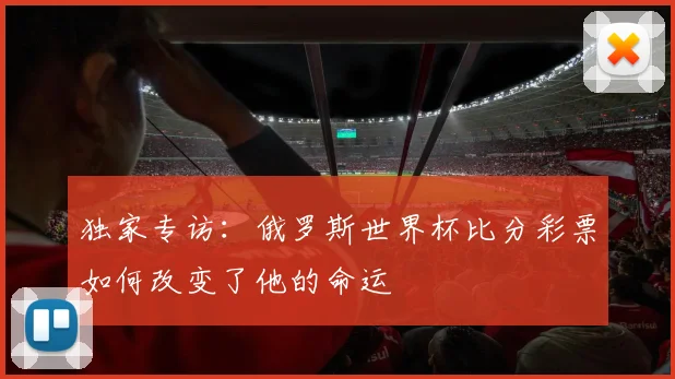 独家专访：俄罗斯世界杯比分彩票如何改变了他的命运